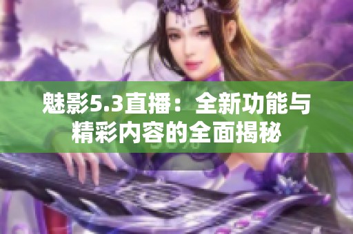 魅影5.3直播：全新功能与精彩内容的全面揭秘