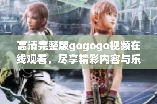 高清完整版gogogo视频在线观看，尽享精彩内容与乐趣