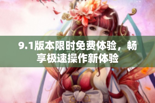 9.1版本限时免费体验，畅享极速操作新体验