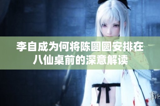 李自成为何将陈圆圆安排在八仙桌前的深意解读