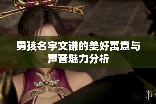 男孩名字文谦的美好寓意与声音魅力分析