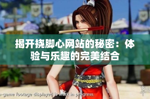 揭开挠脚心网站的秘密：体验与乐趣的完美结合