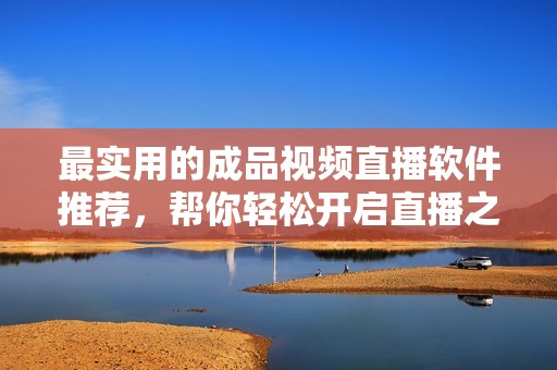 最实用的成品视频直播软件推荐，帮你轻松开启直播之旅