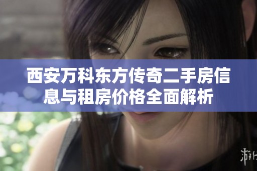西安万科东方传奇二手房信息与租房价格全面解析