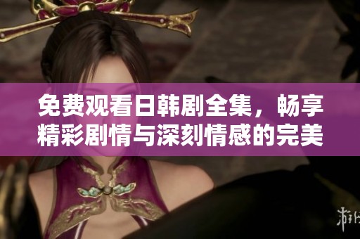 免费观看日韩剧全集，畅享精彩剧情与深刻情感的完美结合