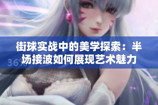 街球实战中的美学探索：半场接波如何展现艺术魅力