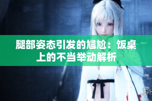腿部姿态引发的尴尬：饭桌上的不当举动解析
