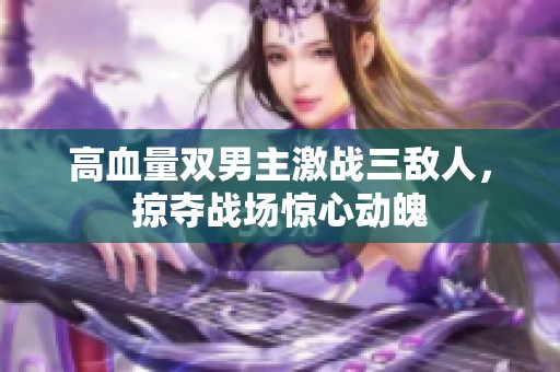 高血量双男主激战三敌人，掠夺战场惊心动魄