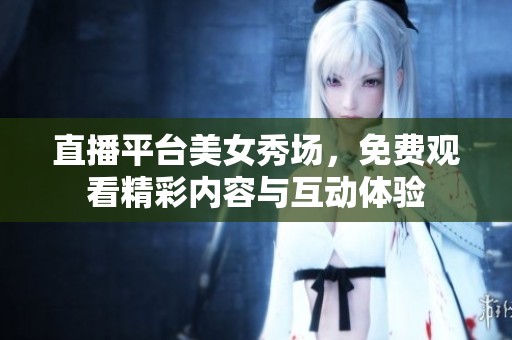 直播平台美女秀场，免费观看精彩内容与互动体验