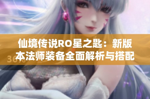 仙境传说RO星之匙：新版本法师装备全面解析与搭配攻略