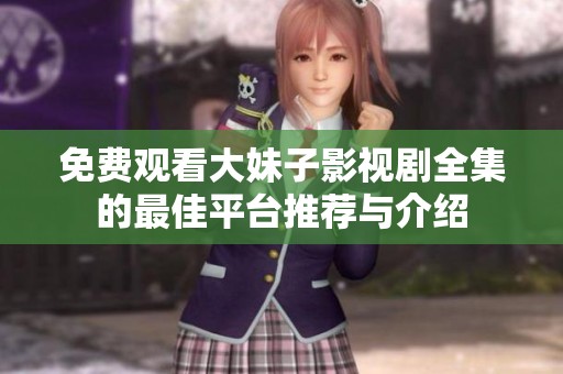 免费观看大妹子影视剧全集的最佳平台推荐与介绍