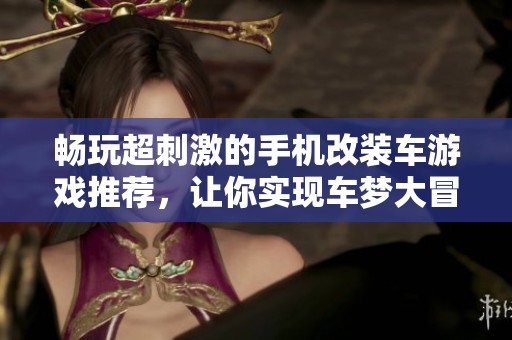 畅玩超刺激的手机改装车游戏推荐，让你实现车梦大冒险