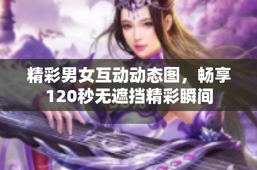 精彩男女互动动态图，畅享120秒无遮挡精彩瞬间