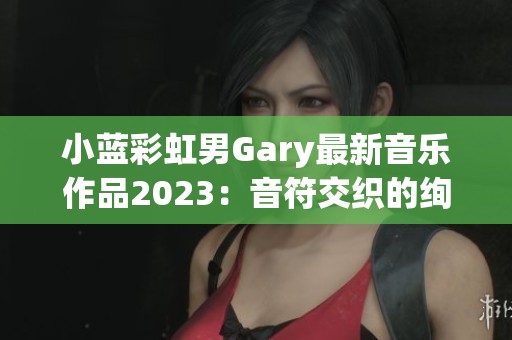 小蓝彩虹男Gary最新音乐作品2023：音符交织的绚丽旅程