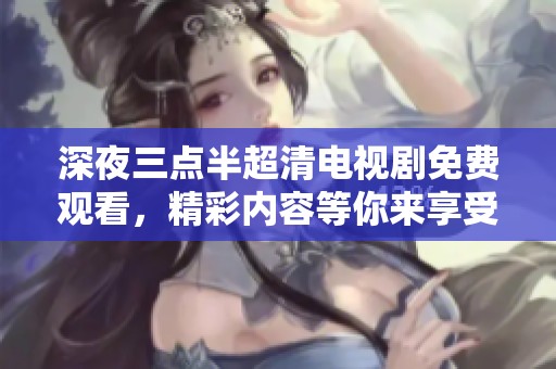深夜三点半超清电视剧免费观看，精彩内容等你来享受