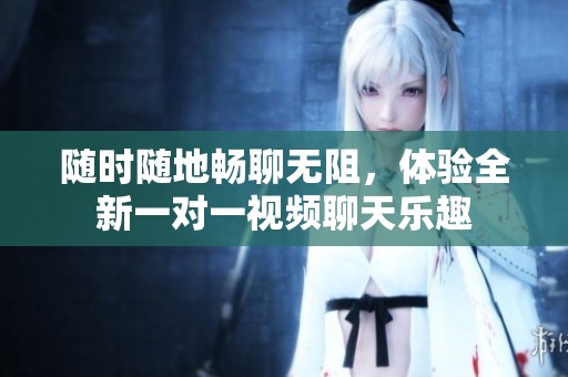 随时随地畅聊无阻，体验全新一对一视频聊天乐趣