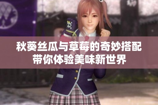 秋葵丝瓜与草莓的奇妙搭配带你体验美味新世界