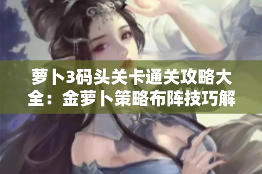 萝卜3码头关卡通关攻略大全：金萝卜策略布阵技巧解析
