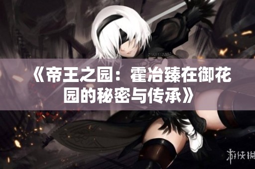 《帝王之园：霍冶臻在御花园的秘密与传承》