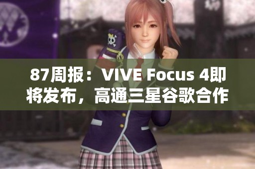 87周报：VIVE Focus 4即将发布，高通三星谷歌合作新动态