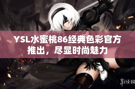 YSL水蜜桃86经典色彩官方推出，尽显时尚魅力