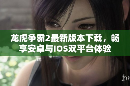 龙虎争霸2最新版本下载，畅享安卓与IOS双平台体验