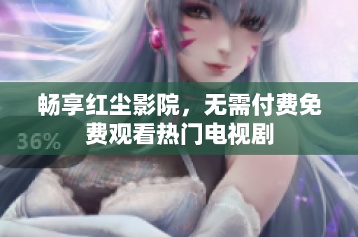畅享红尘影院，无需付费免费观看热门电视剧