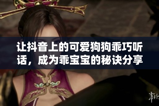 让抖音上的可爱狗狗乖巧听话，成为乖宝宝的秘诀分享