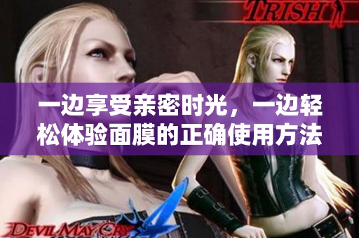 一边享受亲密时光，一边轻松体验面膜的正确使用方法