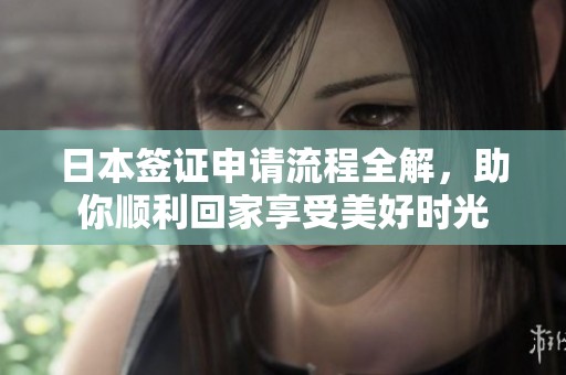 日本签证申请流程全解，助你顺利回家享受美好时光