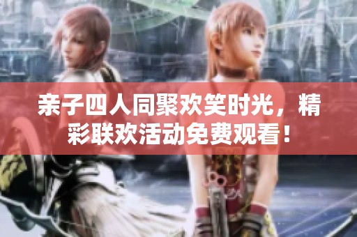 亲子四人同聚欢笑时光，精彩联欢活动免费观看！