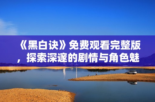 《黑白诀》免费观看完整版，探索深邃的剧情与角色魅力