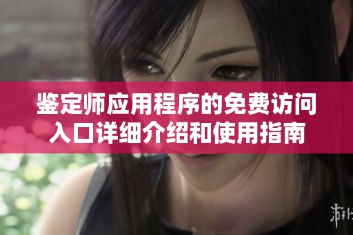 鉴定师应用程序的免费访问入口详细介绍和使用指南