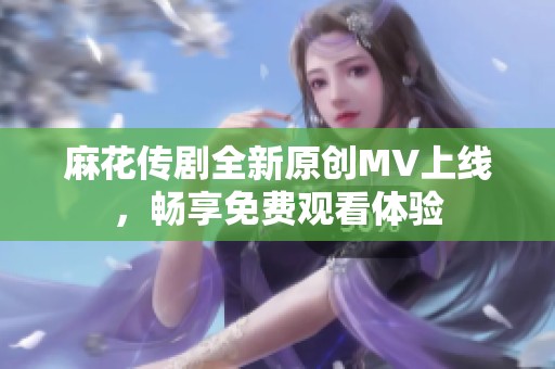 麻花传剧全新原创MV上线，畅享免费观看体验