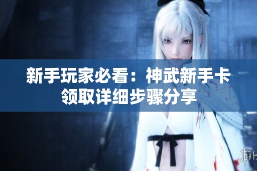 新手玩家必看：神武新手卡领取详细步骤分享