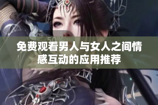 免费观看男人与女人之间情感互动的应用推荐