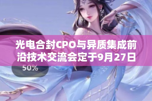 光电合封CPO与异质集成前沿技术交流会定于9月27日在杭州举行