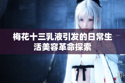 梅花十三乳液引发的日常生活美容革命探索