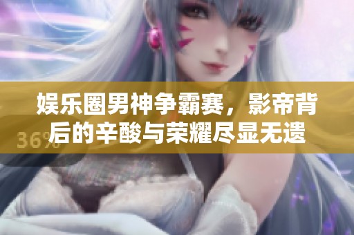 娱乐圈男神争霸赛，影帝背后的辛酸与荣耀尽显无遗