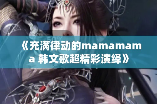 《充满律动的mamamama 韩文歌超精彩演绎》
