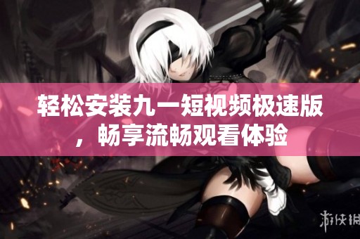 轻松安装九一短视频极速版，畅享流畅观看体验