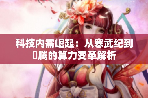 科技内需崛起：从寒武纪到昇腾的算力变革解析