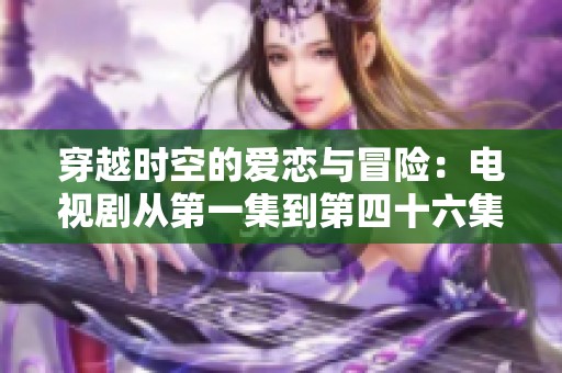穿越时空的爱恋与冒险：电视剧从第一集到第四十六集全解析