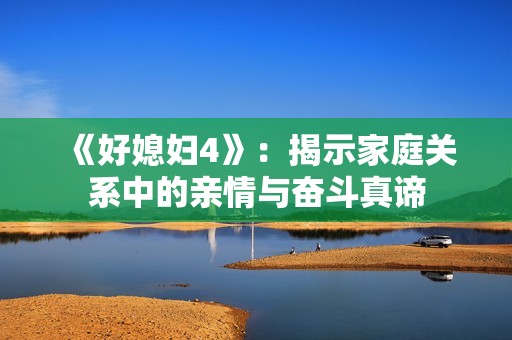 《好媳妇4》：揭示家庭关系中的亲情与奋斗真谛