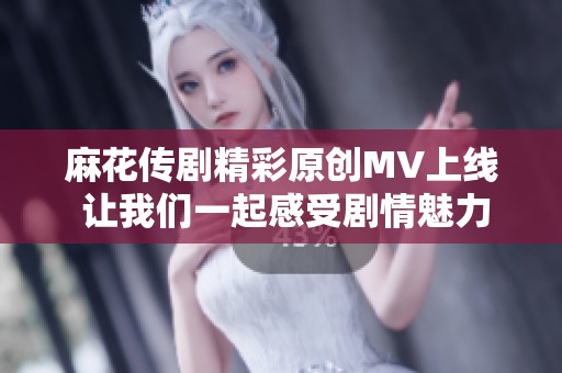 麻花传剧精彩原创MV上线 让我们一起感受剧情魅力
