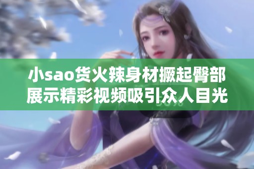 小sao货火辣身材撅起臀部展示精彩视频吸引众人目光