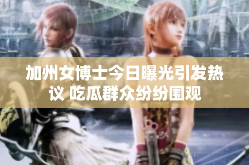 加州女博士今日曝光引发热议 吃瓜群众纷纷围观