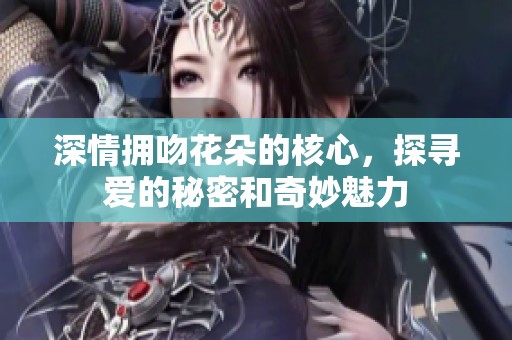 深情拥吻花朵的核心，探寻爱的秘密和奇妙魅力