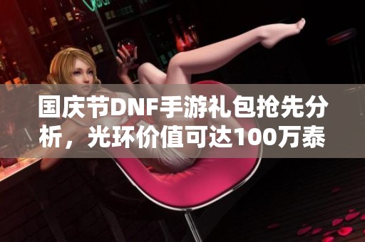 国庆节DNF手游礼包抢先分析，光环价值可达100万泰拉