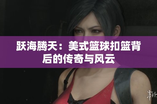 跃海腾天：美式篮球扣篮背后的传奇与风云